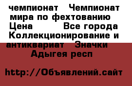 11.1) чемпионат : Чемпионат мира по фехтованию › Цена ­ 490 - Все города Коллекционирование и антиквариат » Значки   . Адыгея респ.